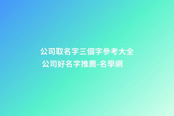 公司取名字三個字參考大全 公司好名字推薦-名學網-第1張-公司起名-玄機派